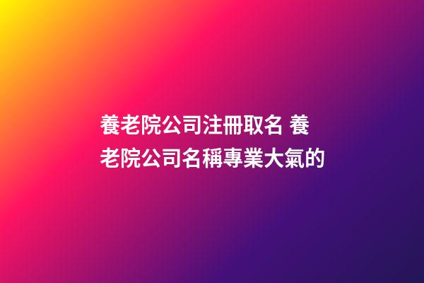 養老院公司注冊取名 養老院公司名稱專業大氣的-第1張-公司起名-玄機派